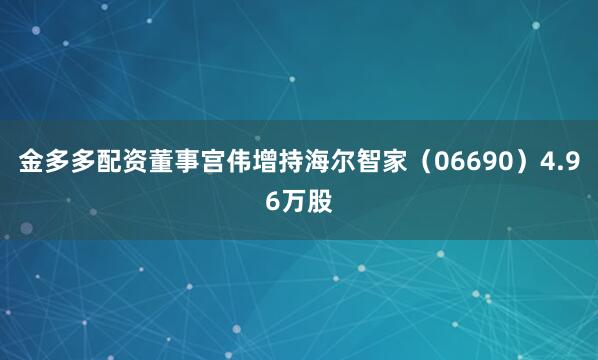 金多多配资董事宫伟增持海尔智家（06690）4.96万股