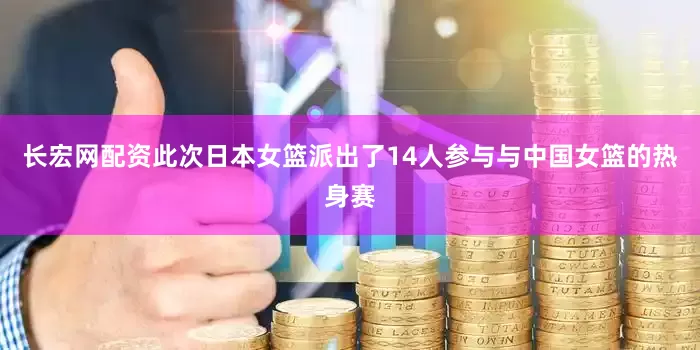 长宏网配资此次日本女篮派出了14人参与与中国女篮的热身赛