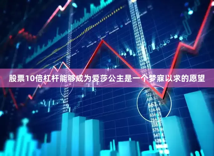 股票10倍杠杆能够成为爱莎公主是一个梦寐以求的愿望