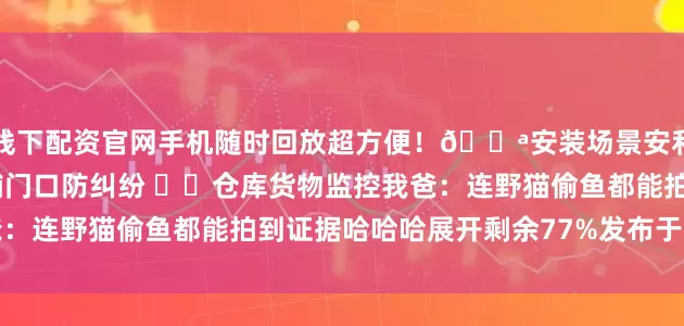 线下配资官网手机随时回放超方便！🚪安装场景安利✔️庭院防盗 ✔️店铺门口防纠纷 ✔️仓库货物监控我爸：连野猫偷鱼都能拍到证据哈哈哈展开剩余77%发布于：广东省
