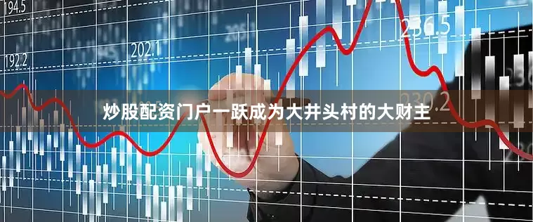 炒股配资门户一跃成为大井头村的大财主