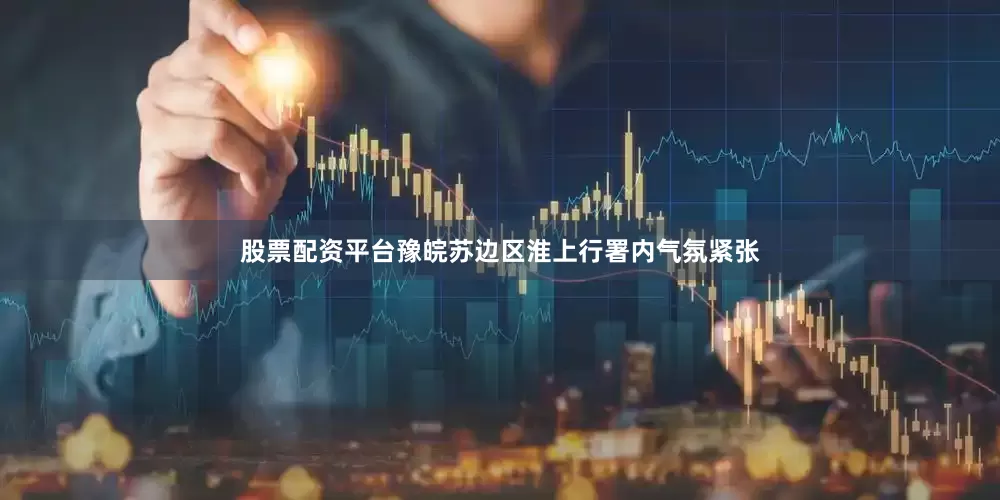 股票配资平台豫皖苏边区淮上行署内气氛紧张