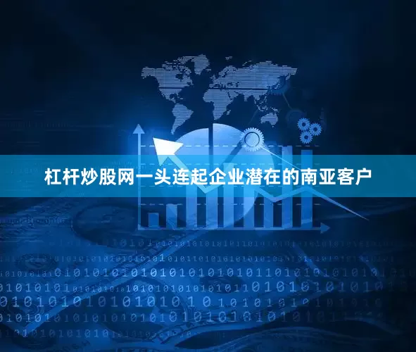 杠杆炒股网一头连起企业潜在的南亚客户