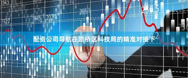 配资公司导航在路桥区科技局的精准对接下