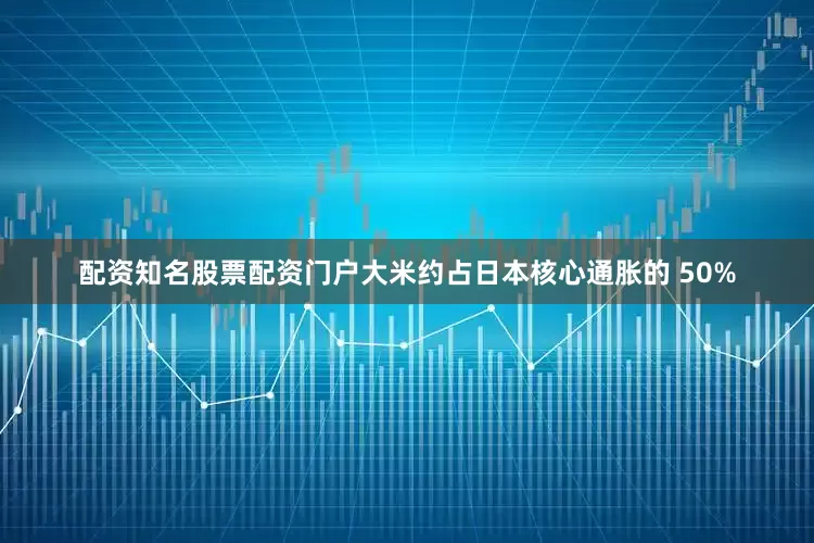 配资知名股票配资门户大米约占日本核心通胀的 50%