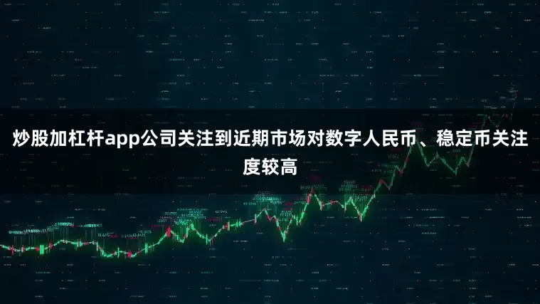 炒股加杠杆app公司关注到近期市场对数字人民币、稳定币关注度较高