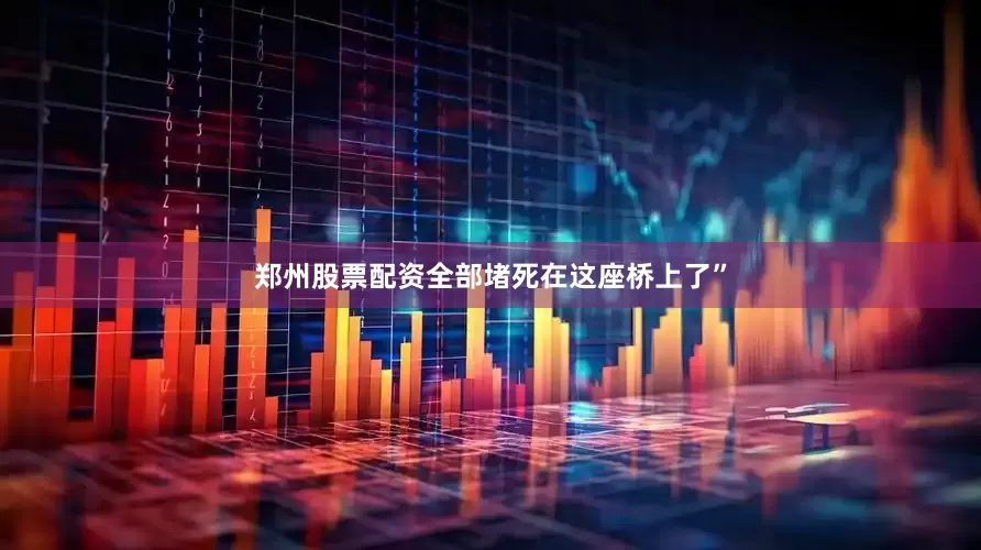 郑州股票配资全部堵死在这座桥上了”