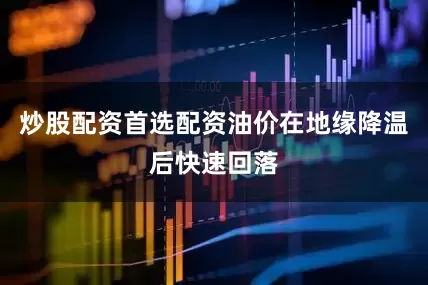 炒股配资首选配资油价在地缘降温后快速回落