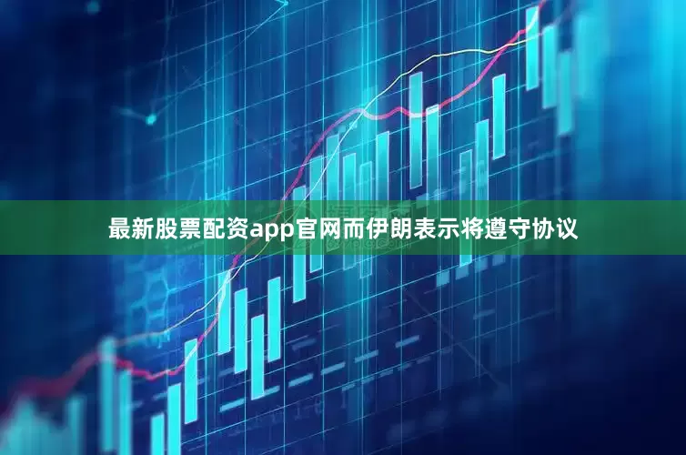 最新股票配资app官网而伊朗表示将遵守协议