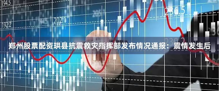 郑州股票配资珙县抗震救灾指挥部发布情况通报：震情发生后