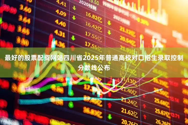 最好的股票配资网站四川省2025年普通高校对口招生录取控制分数线公布