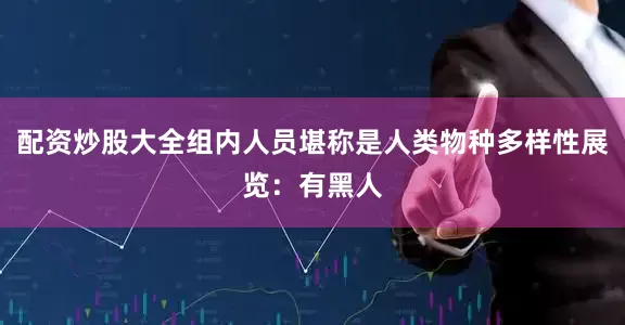 配资炒股大全组内人员堪称是人类物种多样性展览：有黑人