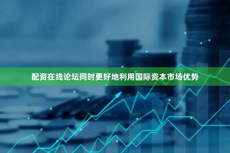 配资在线论坛同时更好地利用国际资本市场优势