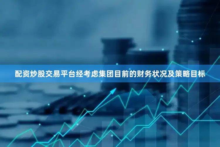 配资炒股交易平台　　经考虑集团目前的财务状况及策略目标