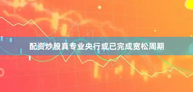 配资炒股真专业央行或已完成宽松周期