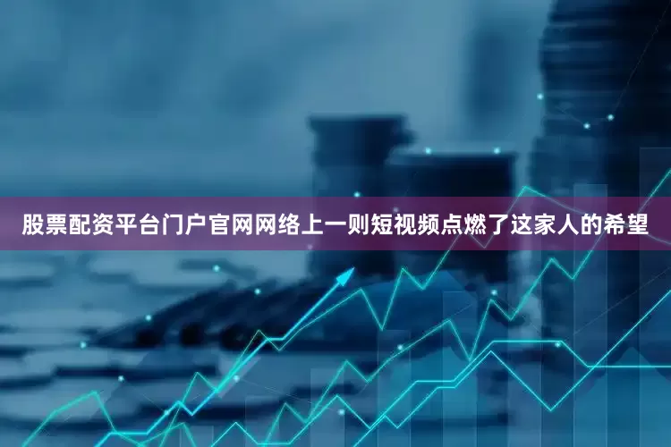 股票配资平台门户官网网络上一则短视频点燃了这家人的希望