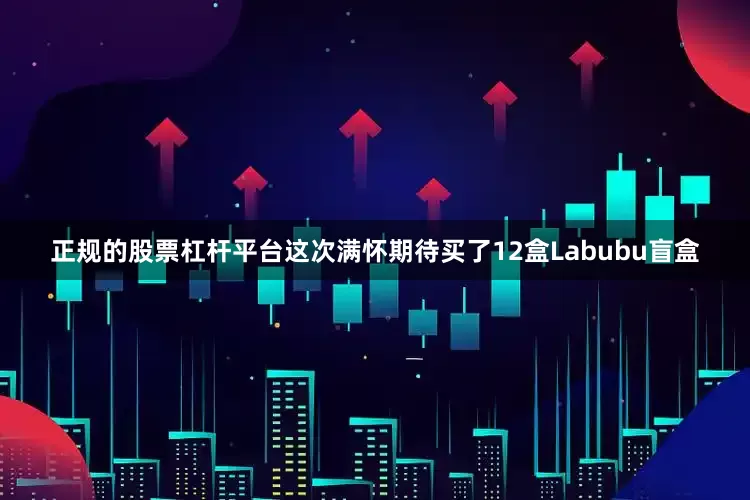 正规的股票杠杆平台这次满怀期待买了12盒Labubu盲盒