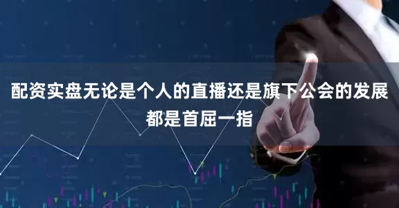配资实盘无论是个人的直播还是旗下公会的发展都是首屈一指