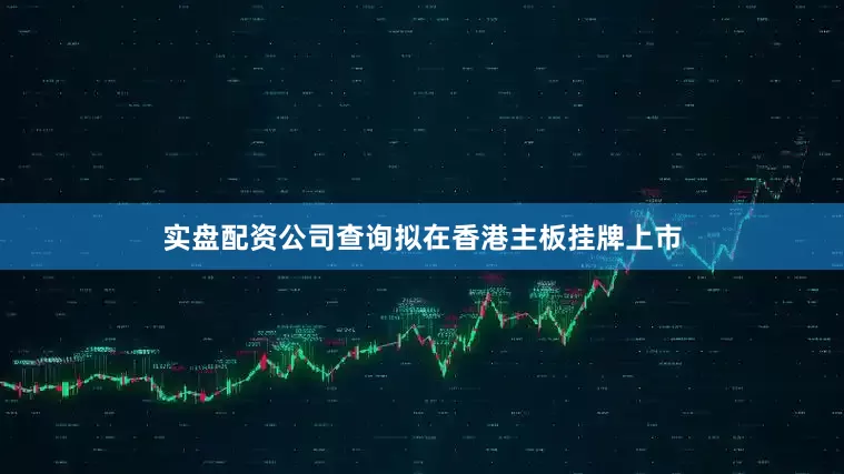 实盘配资公司查询拟在香港主板挂牌上市