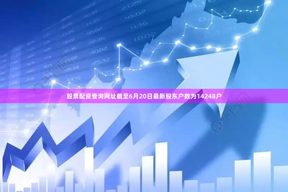 股票配资查询网址截至6月20日最新股东户数为14248户