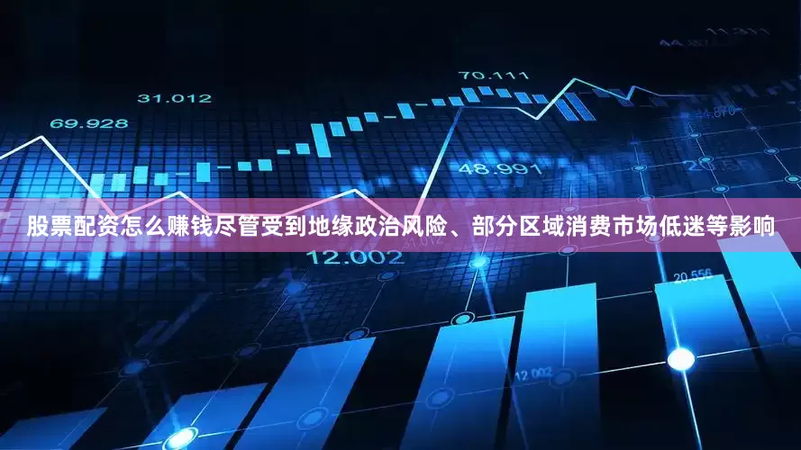 股票配资怎么赚钱尽管受到地缘政治风险、部分区域消费市场低迷等影响