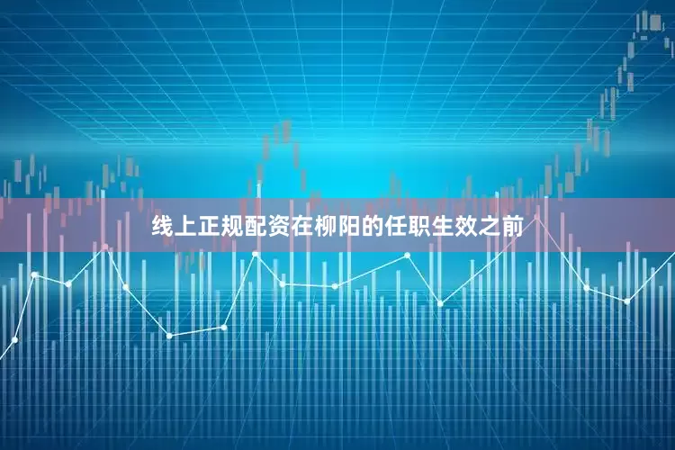 线上正规配资在柳阳的任职生效之前