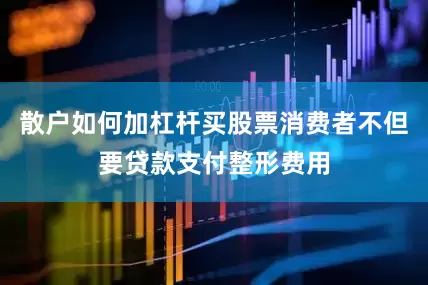 散户如何加杠杆买股票消费者不但要贷款支付整形费用