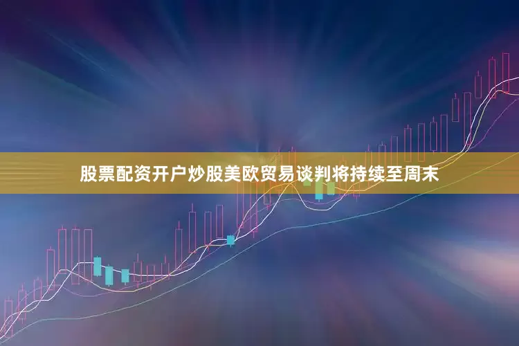股票配资开户炒股美欧贸易谈判将持续至周末