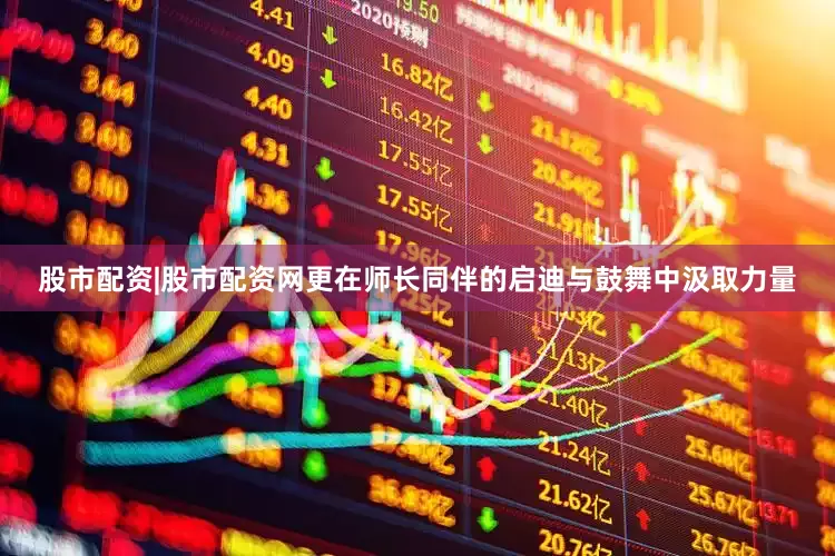 股市配资|股市配资网更在师长同伴的启迪与鼓舞中汲取力量