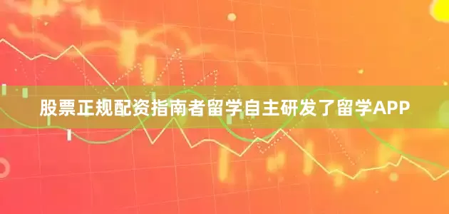 股票正规配资指南者留学自主研发了留学APP