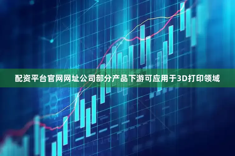 配资平台官网网址公司部分产品下游可应用于3D打印领域