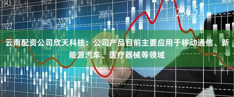 云南配资公司欣天科技：公司产品目前主要应用于移动通信、新能源汽车、医疗器械等领域