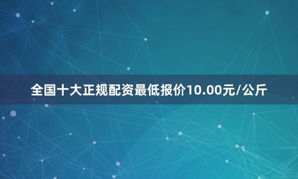 全国十大正规配资最低报价10.00元/公斤