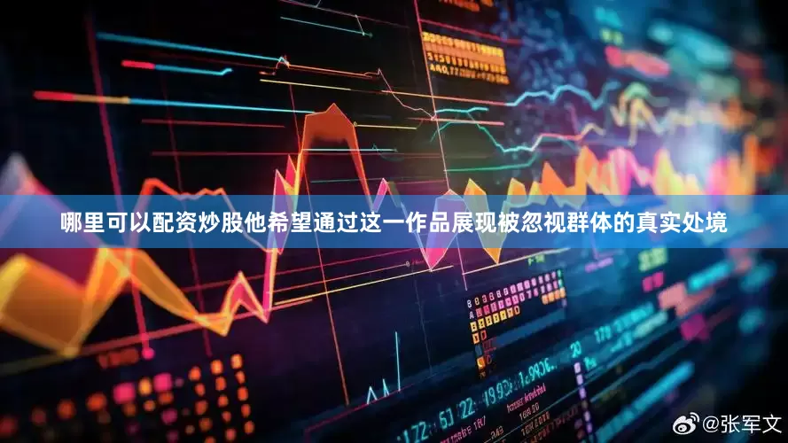 哪里可以配资炒股他希望通过这一作品展现被忽视群体的真实处境