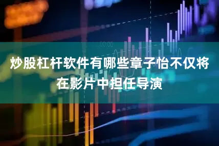 炒股杠杆软件有哪些章子怡不仅将在影片中担任导演