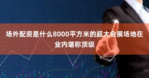 场外配资是什么8000平方米的超大会展场地在业内堪称顶级
