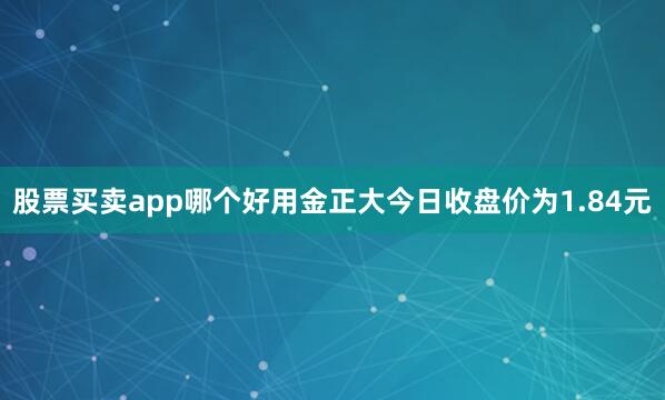 股票买卖app哪个好用金正大今日收盘价为1.84元