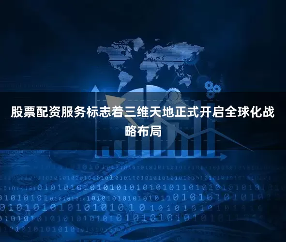 股票配资服务标志着三维天地正式开启全球化战略布局