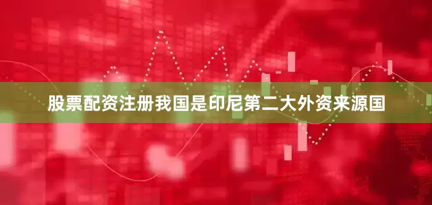 股票配资注册我国是印尼第二大外资来源国