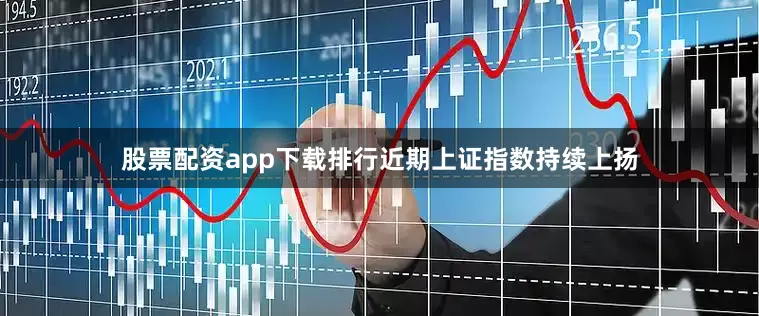 股票配资app下载排行近期上证指数持续上扬