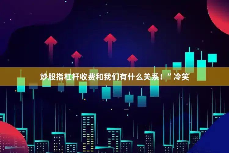 炒股指杠杆收费和我们有什么关系！”冷笑