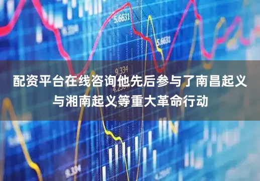 配资平台在线咨询他先后参与了南昌起义与湘南起义等重大革命行动