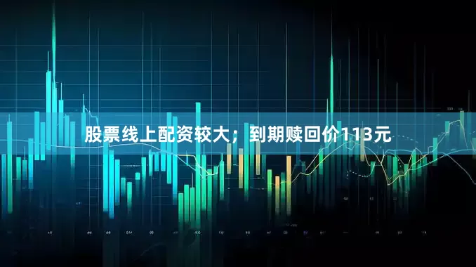 股票线上配资较大；到期赎回价113元