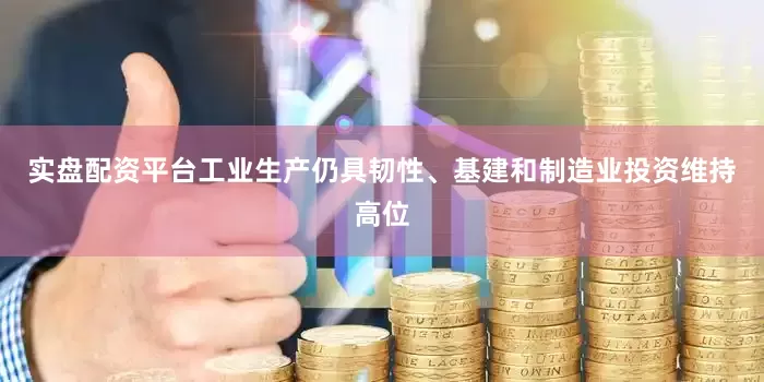 实盘配资平台工业生产仍具韧性、基建和制造业投资维持高位
