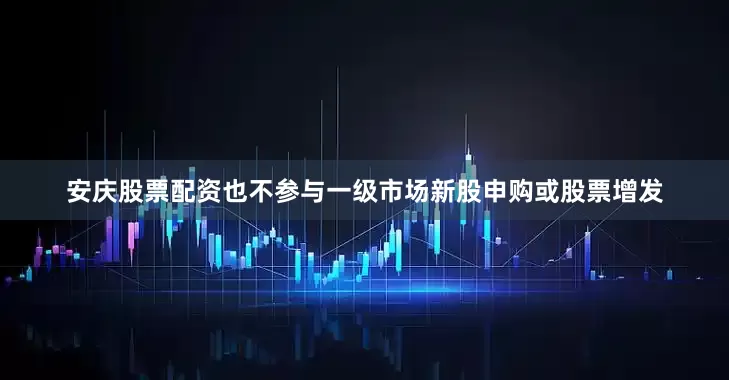 安庆股票配资也不参与一级市场新股申购或股票增发
