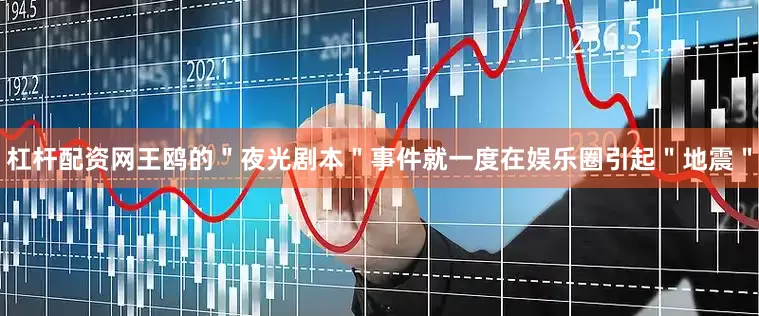 杠杆配资网王鸥的＂夜光剧本＂事件就一度在娱乐圈引起＂地震＂