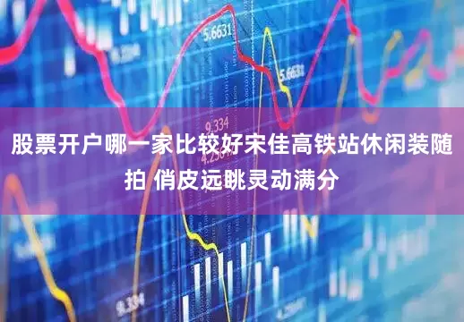 股票开户哪一家比较好宋佳高铁站休闲装随拍 俏皮远眺灵动满分