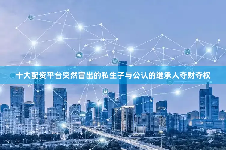 十大配资平台突然冒出的私生子与公认的继承人夺财夺权