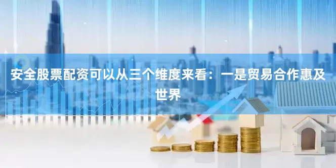 安全股票配资可以从三个维度来看：一是贸易合作惠及世界