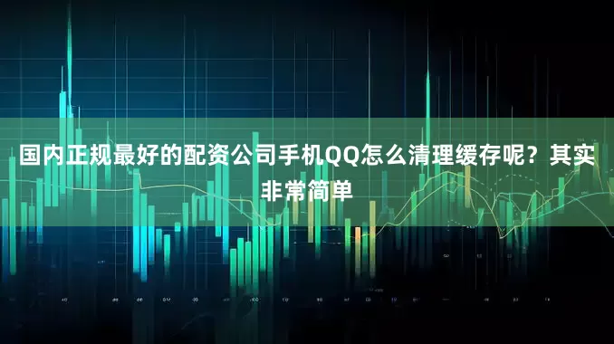 国内正规最好的配资公司手机QQ怎么清理缓存呢？其实非常简单